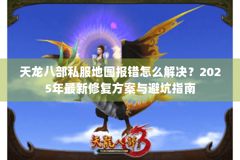 天龙八部私服地图报错怎么解决？2025年最新修复方案与避坑指南