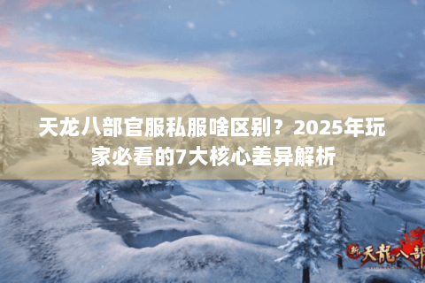 天龙八部官服私服啥区别?2025年玩家必看的7大核心差异解析 天龙八部官服私服啥区别?2025年玩家必看的7大核心差异解析