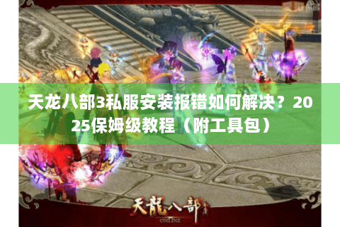 天龙八部3私服安装报错如何解决?2025保姆级教程(附工具包) 天龙八部3私服安装报错如何解决?2025保姆级教程(附工具包)