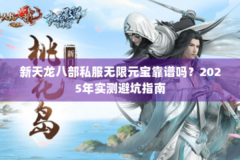 新天龙八部私服无限元宝靠谱吗?2025年实测避坑指南 新天龙八部私服无限元宝靠谱吗?2025年实测避坑指南