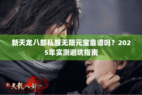 新天龙八部私服无限元宝靠谱吗?2025年实测避坑指南 新天龙八部私服无限元宝靠谱吗?2025年实测避坑指南