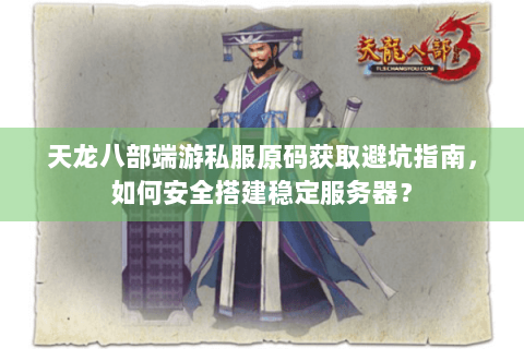 天龙八部端游私服原码获取避坑指南，如何安全搭建稳定服务器？