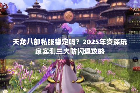 天龙八部私服稳定吗?2025年资深玩家实测三大防闪退攻略 天龙八部私服稳定吗?2025年资深玩家实测三大防闪退攻略