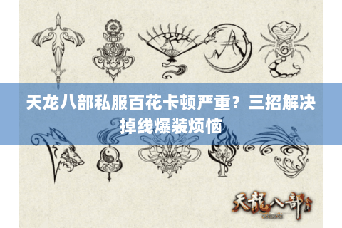 天龙八部私服百花卡顿严重?三招解决掉线爆装烦恼 天龙八部私服百花卡顿严重?三招解决掉线爆装烦恼