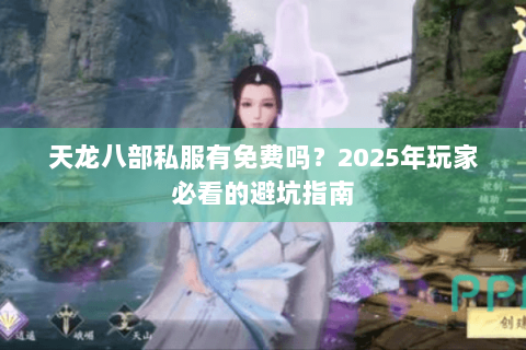 天龙八部私服有免费吗?2025年玩家必看的避坑指南 天龙八部私服有免费吗?2025年玩家必看的避坑指南