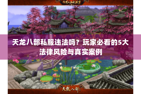 天龙八部私服违法吗?玩家必看的5大法律风险与真实案例 天龙八部私服违法吗?玩家必看的5大法律风险与真实案例