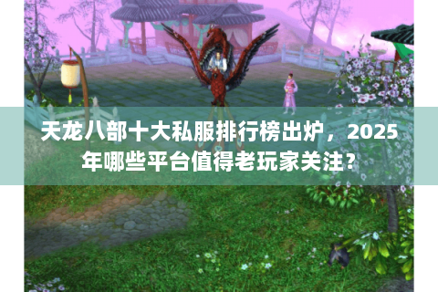 天龙八部十大私服排行榜出炉，2025年哪些平台值得老玩家关注？