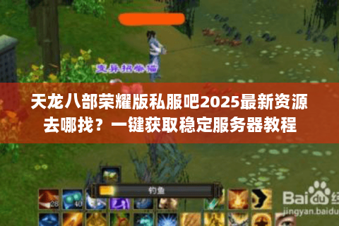 天龙八部荣耀版私服吧2025最新资源去哪找？一键获取稳定服务器教程