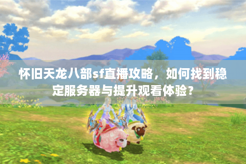 怀旧天龙八部sf直播攻略，如何找到稳定服务器与提升观看体验？
