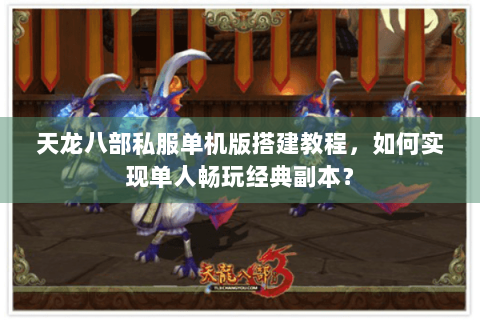 天龙八部私服单机版搭建教程，如何实现单人畅玩经典副本？