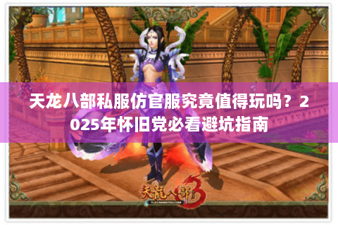 天龙八部私服仿官服究竟值得玩吗?2025年怀旧党必看避坑指南 天龙八部私服仿官服究竟值得玩吗?2025年怀旧党必看避坑指南