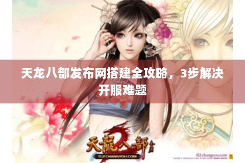 天龙八部发布网搭建全攻略，3步解决开服难题