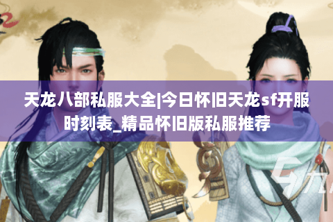 天龙八部私服大全|今日怀旧天龙sf开服时刻表_精品怀旧版私服推荐