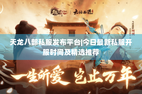天龙八部私服发布平台|今日最新私服开服时间及精选推荐 天龙八部私服发布平台|今日最新私服开服时间及精选推荐