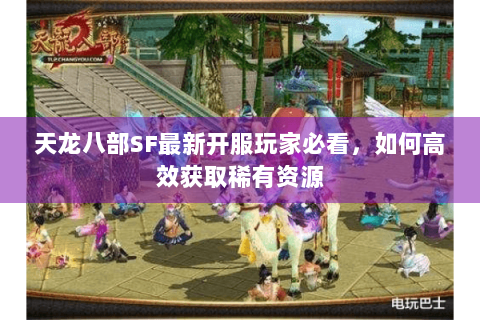 天龙八部SF最新开服玩家必看,如何高效获取稀有资源 天龙八部SF最新开服玩家必看,如何高效获取稀有资源