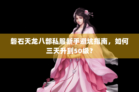 磐石天龙八部私服新手避坑指南,如何三天升到50级? 磐石天龙八部私服新手避坑指南,如何三天升到50级?