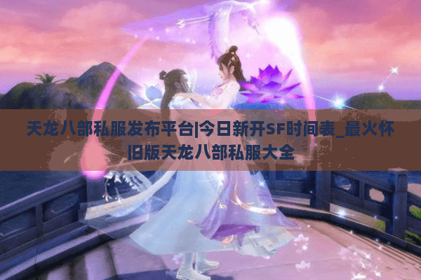 天龙八部私服发布平台|今日新开SF时间表_最火怀旧版天龙八部私服大全 天龙八部私服发布平台|今日新开SF时间表_最火怀旧版天龙八部私服大全