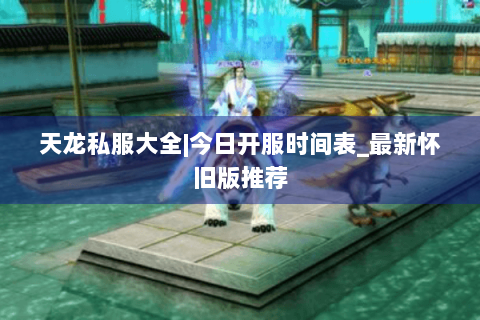 天龙私服大全|今日开服时间表_最新怀旧版推荐