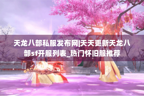 天龙八部私服发布网|天天更新天龙八部sf开服列表_热门怀旧服推荐