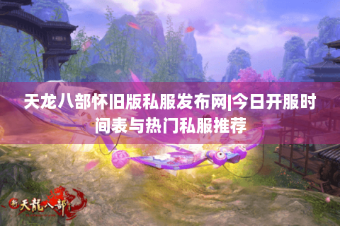 天龙八部怀旧版私服发布网|今日开服时间表与热门私服推荐 天龙八部怀旧版私服发布网|今日开服时间表与热门私服推荐