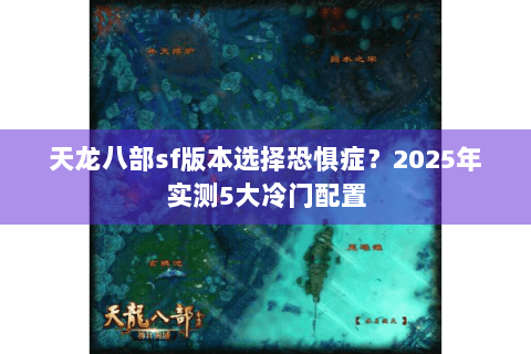 天龙八部sf版本选择恐惧症？2025年实测5大冷门配置