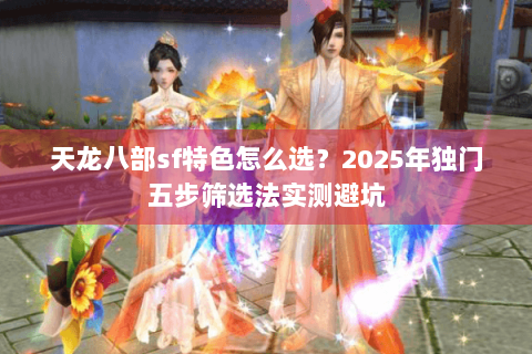 天龙八部sf特色怎么选?2025年独门五步筛选法实测避坑 天龙八部sf特色怎么选?2025年独门五步筛选法实测避坑