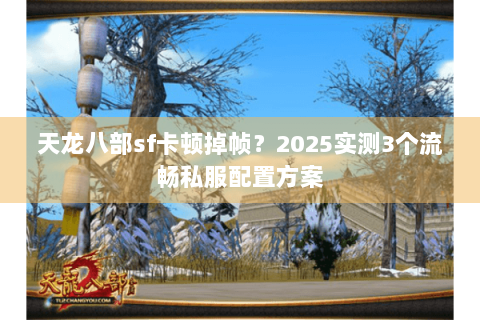 天龙八部sf卡顿掉帧?2025实测3个流畅私服配置方案 天龙八部sf卡顿掉帧?2025实测3个流畅私服配置方案