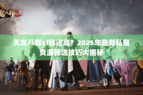 天龙八部sf延迟高?2025年最新私服资源筛选技巧大揭秘 天龙八部sf延迟高?2025年最新私服资源筛选技巧大揭秘