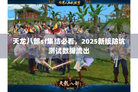 天龙八部sf集结必看,2025新版防坑测试数据流出 天龙八部sf集结必看,2025新版防坑测试数据流出