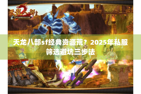 天龙八部sf经典资源荒？2025年私服筛选避坑三步法