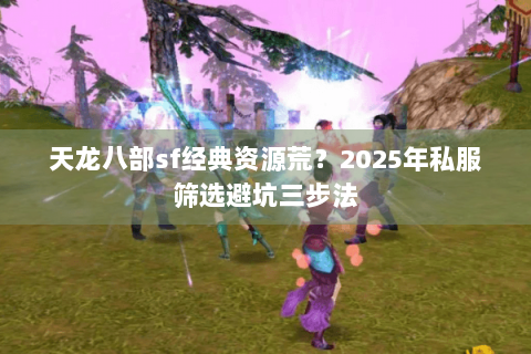 天龙八部sf经典资源荒？2025年私服筛选避坑三步法