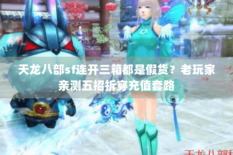 天龙八部sf连开三箱都是假货？老玩家亲测五招拆穿充值套路