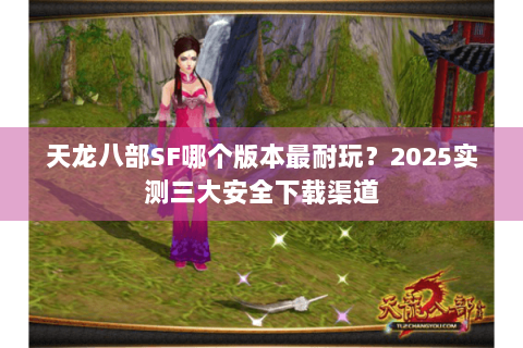 天龙八部SF哪个版本最耐玩？2025实测三大安全下载渠道