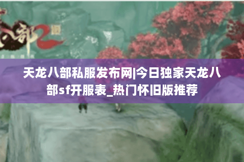 天龙八部私服发布网|今日独家天龙八部sf开服表_热门怀旧版推荐