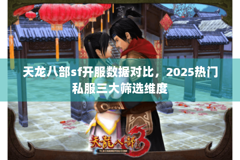 天龙八部sf开服数据对比，2025热门私服三大筛选维度