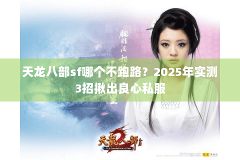 天龙八部sf哪个不跑路?2025年实测3招揪出良心私服 天龙八部sf哪个不跑路?2025年实测3招揪出良心私服