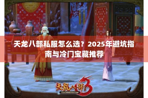 天龙八部私服怎么选?2025年避坑指南与冷门宝藏推荐 天龙八部私服怎么选?2025年避坑指南与冷门宝藏推荐