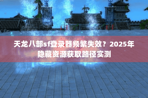 天龙八部sf登录器频繁失效?2025年隐藏资源获取路径实测 天龙八部sf登录器频繁失效?2025年隐藏资源获取路径实测