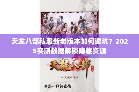 天龙八部私服新老版本如何避坑？2025实测数据解锁隐藏资源