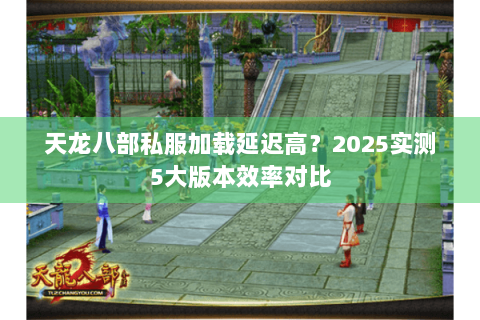 天龙八部私服加载延迟高?2025实测5大版本效率对比 天龙八部私服加载延迟高?2025实测5大版本效率对比