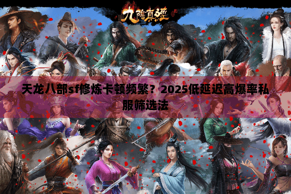 天龙八部sf修炼卡顿频繁？2025低延迟高爆率私服筛选法