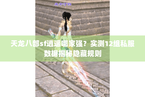 天龙八部sf逍遥哪家强？实测12组私服数据揭秘隐藏规则
