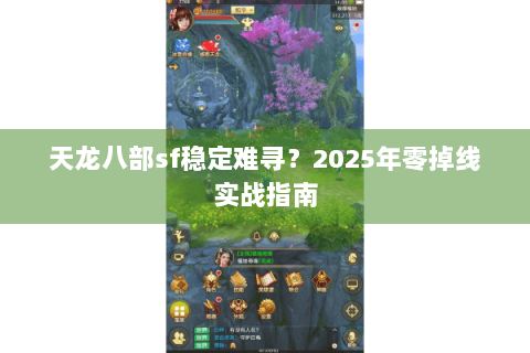 天龙八部sf稳定难寻?2025年零掉线实战指南 天龙八部sf稳定难寻?2025年零掉线实战指南