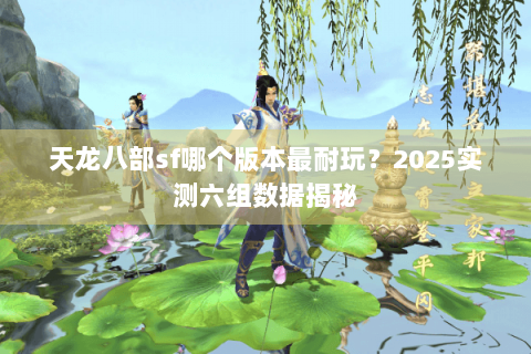 天龙八部sf哪个版本最耐玩？2025实测六组数据揭秘