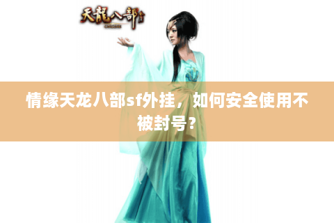 情缘天龙八部sf外挂，如何安全使用不被封号？