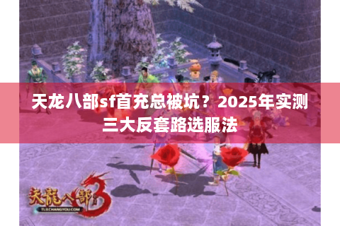 天龙八部sf首充总被坑？2025年实测三大反套路选服法
