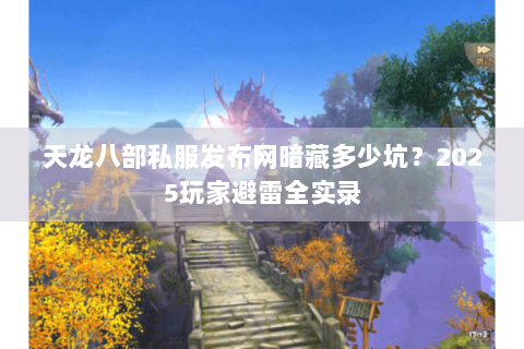 天龙八部私服发布网暗藏多少坑？2025玩家避雷全实录