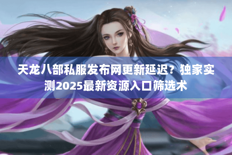 天龙八部私服发布网更新延迟?独家实测2025最新资源入口筛选术 天龙八部私服发布网更新延迟?独家实测2025最新资源入口筛选术