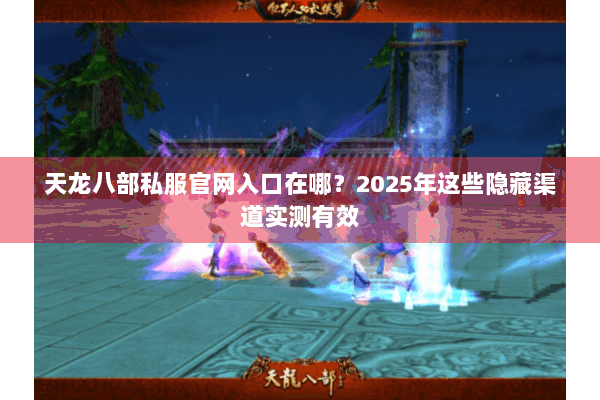 天龙八部私服官网入口在哪?2025年这些隐藏渠道实测有效 天龙八部私服官网入口在哪?2025年这些隐藏渠道实测有效