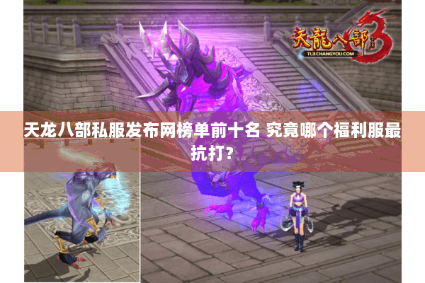 天龙八部私服发布网榜单前十名 究竟哪个福利服最抗打？